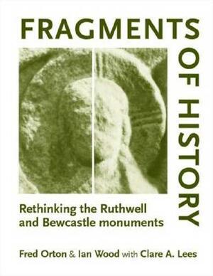 Fragments of History: Rethinking the Ruthwell and Bewcastle Monuments by Ian Wood, Fred Orton, Clare Lees