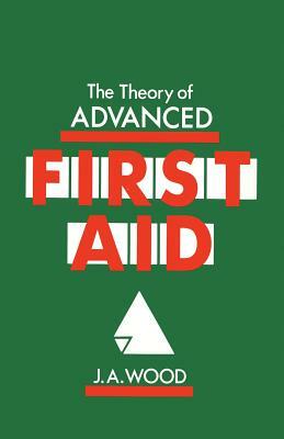 The Theory of Advanced First Aid by J. a. Wood