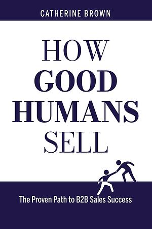 How Good Humans Sell: The Proven Path to B2B Sales Success by Cindy Childress, Megan Giles, Catherine Brown