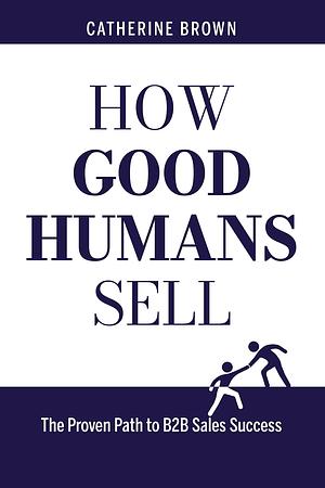 How Good Humans Sell: The Proven Path to B2B Sales Success by Catherine Brown, Cindy Childress, Megan Giles