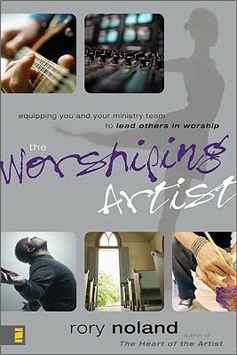 The Worshiping Artist: Equipping You and Your Ministry Team to Lead Others in Worship by Rory Noland