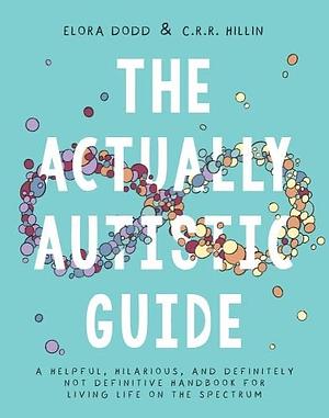 The Actually Autistic Guide: A Helpful, Hilarious, and Definitely Not Definitive Handbook for Living Life on the Spectrum by Elora Dodd, K. R. Peterson, C. R. R. Hillin