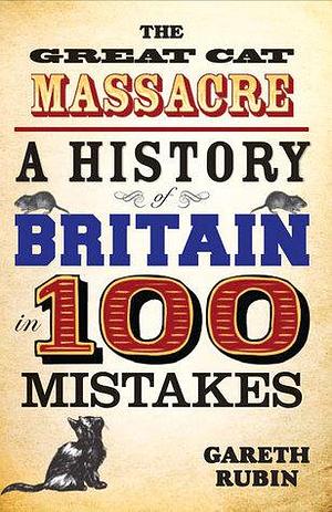 The Great Cat Massacre - A History of Britain in 100 Mistakes by Gareth Rubin, Gareth Rubin