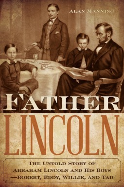 Father Lincoln: The Untold Story of Abraham Lincoln and His Boys--Robert, Eddy, Willie, and Tad by Alan Manning