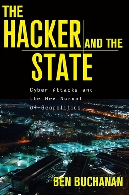 The Hacker and the State: Cyber Attacks and the New Normal of Geopolitics by Ben Buchanan