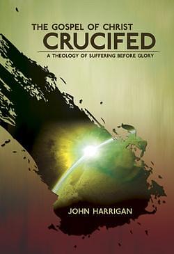 The Gospel of Christ Crucified: A Theology of Suffering Before Glory by John Harrigan