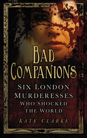 Bad Companions: Six London Murderesses Who Shocked the World by Kate Clarke