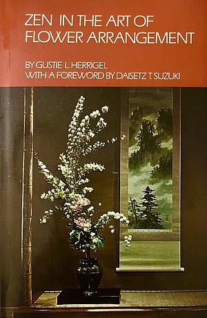 Zen in the Art of Flower Arrangement: The Classic Account of the Meaning and Symbolism of the Japanese Art of Ikebana by Gusty L. Herrigel, D.T. Suzuki