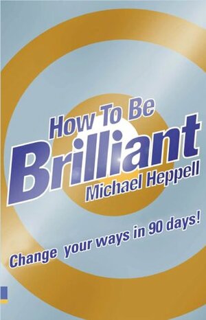 How To Be Brilliant: Change Your Ways In 90 Days! by Michael Heppell