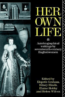 Her Own Life: Autobiographical Writings by Seventeenth-Century Englishwomen by Elspeth Graham