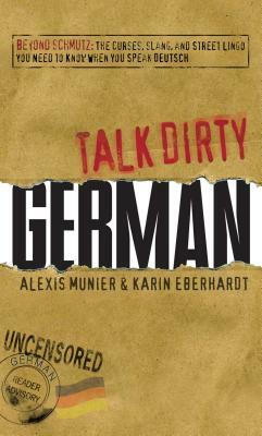 Talk Dirty German: Beyond Schmutz: The Curses, Slang, and Street Lingo You Need to Know to Speak Deutsch by Alexis Munier, Karin Eberhardt