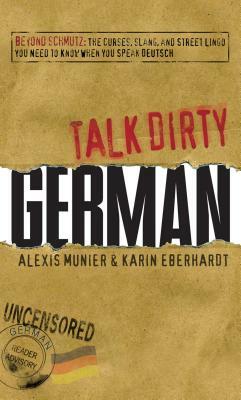 Talk Dirty German: Beyond Schmutz: The Curses, Slang, and Street Lingo You Need to Know to Speak Deutsch by Karin Eberhardt, Alexis Munier