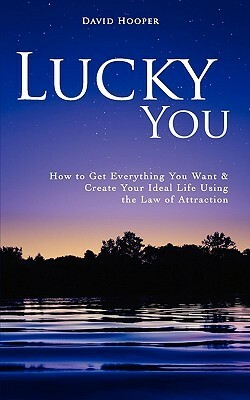 Lucky You - How to Get Everything You Want and Create Your Ideal Life Using the Law of Attraction by David Hooper