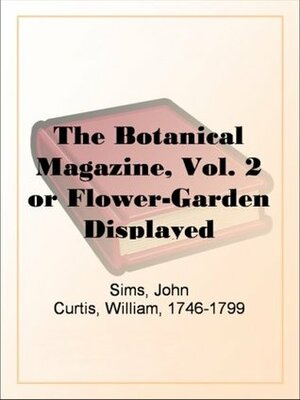 The Botanical Magazine, Vol. 2 or Flower-Garden Displayed by William Curtis