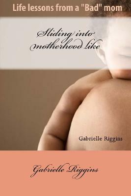 Sliding into motherhood: Life lessons from a "Bad" mom by Gabrielle a. M. Riggins