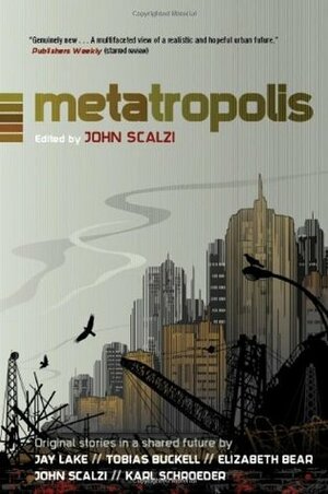 Metatropolis: Original Science Fiction Stories in a Shared Future by Tobias S. Buckell, Elizabeth Bear, Karl Schroeder, Jay Lake, John Scalzi