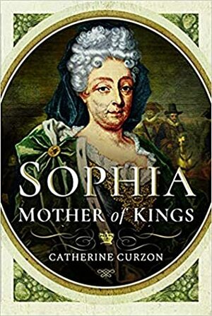 Sophia: Mother of Kings: The Finest Queen Britain Never Had by Catherine Curzon