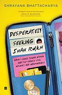 Desperately Seeking Shah Rukh: India's Lonely Young Women and the Search for Intimacy and Independence by Shrayana Bhattacharya