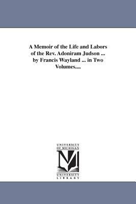 A Memoir of the Life and Labors of the Rev. Adoniram Judson ... by Francis Wayland ... in Two Volumes.... by Francis Wayland