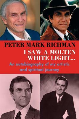 Peter Mark Richman: I Saw a Molten, White Light...: An Autobiography of My Artistic and Spiritual Journey by Peter Mark Richman