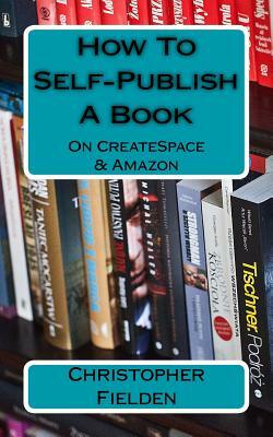 How To Self-Publish A Book On CreateSpace & Amazon: This book contains easy to follow instructions that show you how to self-publish a book on Amazon by Christopher Fielden, Matthew Woodward