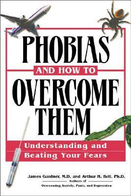 Phobias and How to Overcome Them: Understanding And Beating Your Fears by James Gardner, Arthur H. Bell