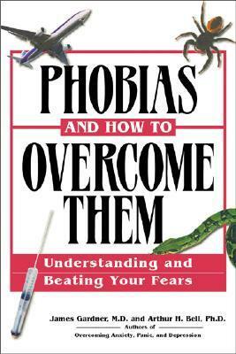 Phobias and How to Overcome Them: Understanding And Beating Your Fears by Arthur H. Bell, James Gardner