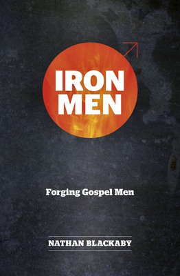 Iron Men: Forging Gospel Men by Nathan Blackaby