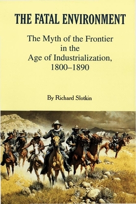 Fatal Environment: The Myth of the Frontier in the Age of Industrialization, 1800-1890 by Richard Slotkin