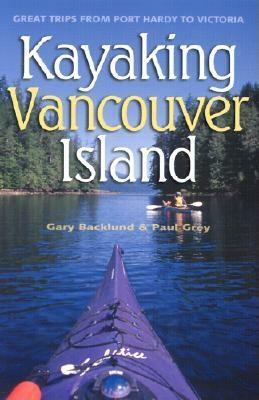 Kayaking Vancouver Island: Great Trips from Port Hardy to Victoria by Paul Grey, Gary Backlund