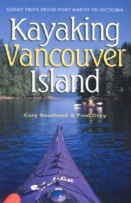 Kayaking Vancouver Island: Great Trips from Port Hardy to Victoria by Gary Backlund, Paul Grey