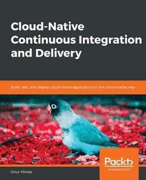 Cloud-Native Continuous Integration and Delivery by Onur Yilmaz