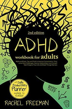 ADHD Workbook for Adults 2nd Edition: Myths and Facts, Tips and Tools to Improve Concentration, Overcome Work Challenges, Improve relationships, Take Charge of Your Life and Break Through Barriers. by Rachel Freeman