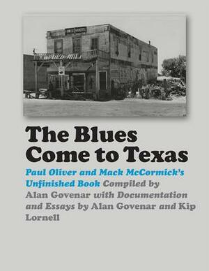 The Blues Come to Texas: Paul Oliver and Mack McCormick's Unfinished Book by Alan Govenar, Kip Lornell, Mack McCormick, Paul Oliver