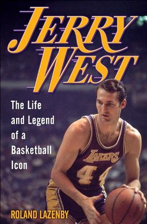 Jerry West: The Life and Legend of a Basketball Icon by Roland Lazenby