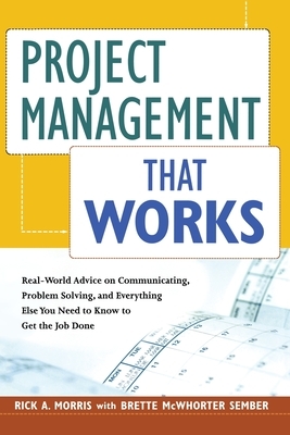 Project Management That Works: Real-World Advice on Communicating, Problem-Solving, and Everything Else You Need to Know to Get the Job Done by Brette McWhorter Sember, Rick a. Morris