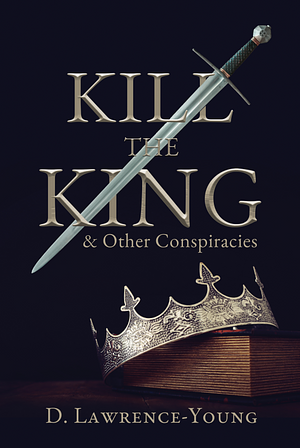 Kill the King! And Other Conspiracies by D. Lawrence-Young
