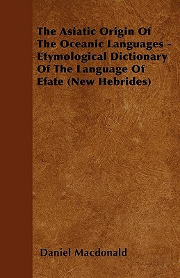 The Asiatic Origin Of The Oceanic Languages - Etymological Dictionary Of The Language Of Efate (New Hebrides) by Daniel MacDonald