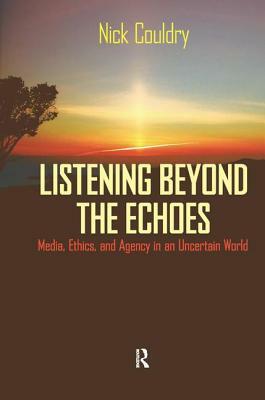 Listening Beyond the Echoes: Media, Ethics, and Agency in an Uncertain World by Nick Couldry