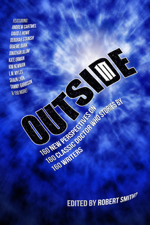 Outside In: 160 new perspectives on 160 classic Doctor Who stories by 160 writers by Robert Smith?