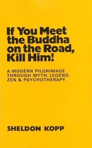 If You Meet the Buddha on the Road, Kill Him!: A Modern Pilgrimage Through Myth, Legend, Zen & Psychotherapy by Sheldon B. Kopp