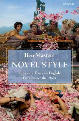 Novel Style: Ethics and Excess in English Fiction Since the 1960s by Ben Masters