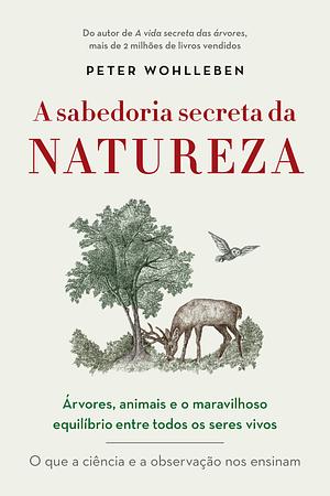 A sabedoria secreta da natureza: Árvores, animais e o maravilhoso equilíbrio entre todos os seres vivos by Peter Wohlleben