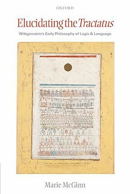 Elucidating the Tractatus: Wittgenstein's Early Philosophy of Language and Logic by Marie McGinn