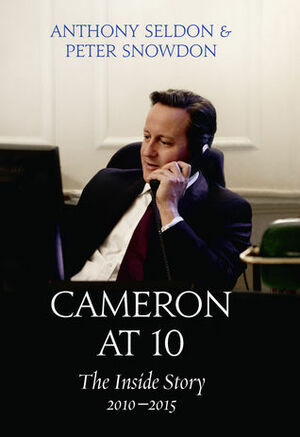 Cameron at 10: The Inside Story 2010–2015 by Peter Snowdon, Anthony Seldon