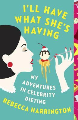 I'll Have What She's Having: My Adventures in Celebrity Dieting by Rebecca Harrington