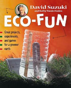 Eco-Fun: Great Projects, Experiments, and Games for a Greener Earth by Kathy Vanderlinden, David Suzuki