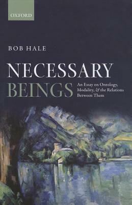 Necessary Beings: An Essay on Ontology, Modality, and the Relations Between Them by Bob Hale