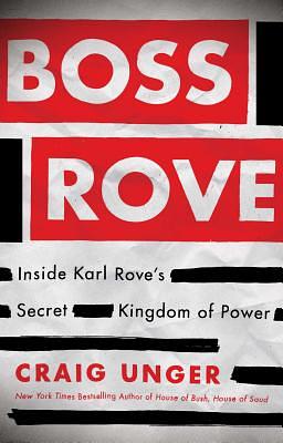 Boss Rove: Inside Karl Rove's Secret Kingdom of Power by Craig Unger