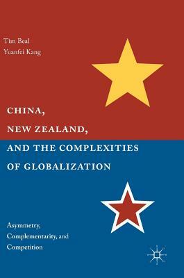 China, New Zealand, and the Complexities of Globalization: Asymmetry, Complementarity, and Competition by Yuanfei Kang, Tim Beal